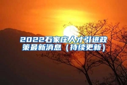 2022石家庄人才引进政策最新消息（持续更新）