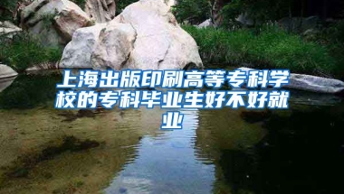 上海出版印刷高等专科学校的专科毕业生好不好就业