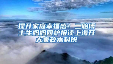 提升家庭幸福感！二胎博士生妈妈回炉报读上海开大家政本科班