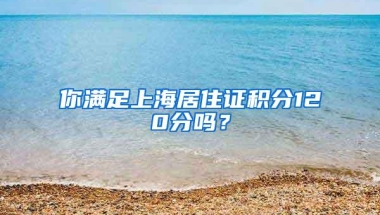 你满足上海居住证积分120分吗？