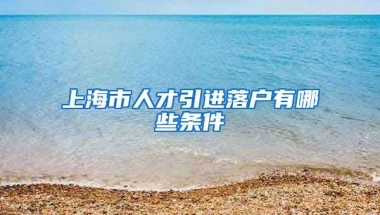 上海市人才引进落户有哪些条件