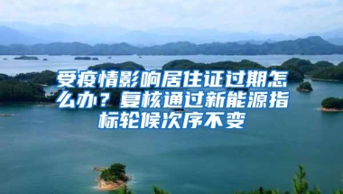 受疫情影响居住证过期怎么办？复核通过新能源指标轮候次序不变