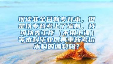 现读非全日制专升本，但是以专科考上了编制，我可以先工作（不用上课）等本科毕业后再重新考招本科的编制吗？