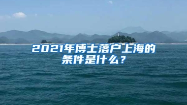 2021年博士落户上海的条件是什么？