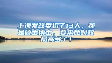 上海发改委招了13人，都是硕士博士，要求比财政局高多了！