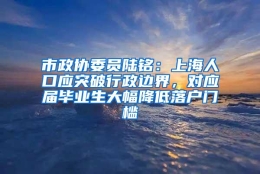 市政协委员陆铭：上海人口应突破行政边界，对应届毕业生大幅降低落户门槛