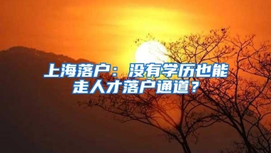 上海落户：没有学历也能走人才落户通道？