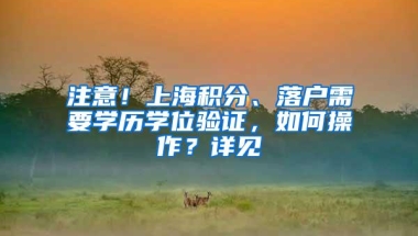 注意！上海积分、落户需要学历学位验证，如何操作？详见→