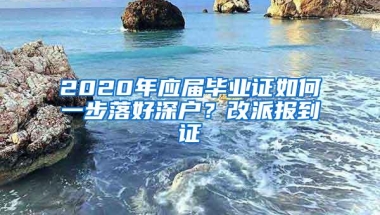 2020年应届毕业证如何一步落好深户？改派报到证