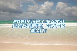 2021年落户上海人才引进新政策解读！放宽了这些条件！