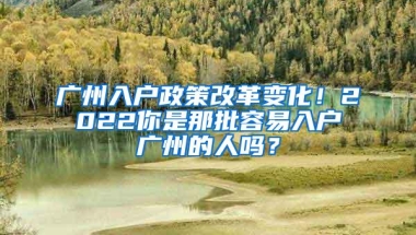 广州入户政策改革变化！2022你是那批容易入户广州的人吗？