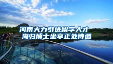 河南大力引进留学人才 海归博士坐享正处待遇