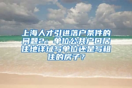 上海人才引进落户条件的问题2：单位公共户口居住地详址写单位还是写租住的房子？