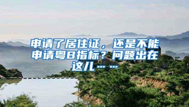 申请了居住证，还是不能申请粤B指标？问题出在这儿……