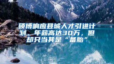 硕博响应县城人才引进计划，年薪高达30万，但却只当其是“备胎”