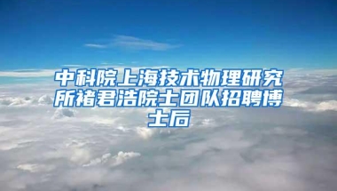 中科院上海技术物理研究所褚君浩院士团队招聘博士后