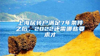 上海居转户满足7年条件之后，2022还需哪些要求才