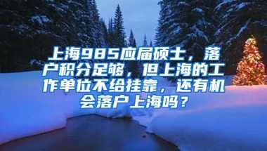 上海985应届硕士，落户积分足够，但上海的工作单位不给挂靠，还有机会落户上海吗？