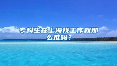 专科生在上海找工作就那么难吗？