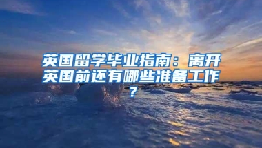 英国留学毕业指南：离开英国前还有哪些准备工作？