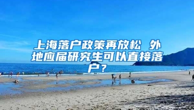 上海落户政策再放松 外地应届研究生可以直接落户？