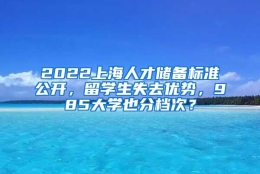 2022上海人才储备标准公开，留学生失去优势，985大学也分档次？