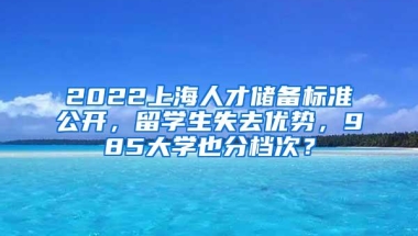 2022上海人才储备标准公开，留学生失去优势，985大学也分档次？