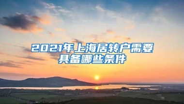 2021年上海居转户需要具备哪些条件