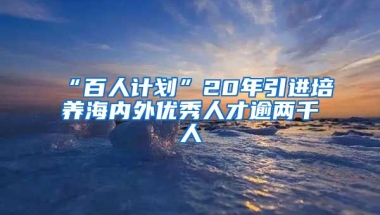 “百人计划”20年引进培养海内外优秀人才逾两千人