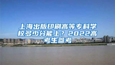 上海出版印刷高等专科学校多少分能上？2022高考生参考