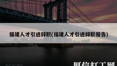 福建人才引进辞职(福建人才引进辞职报告)