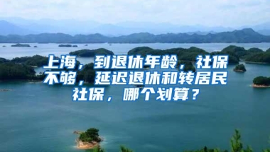 上海，到退休年龄，社保不够，延迟退休和转居民社保，哪个划算？