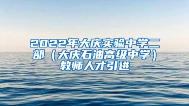 2022年大庆实验中学二部（大庆石油高级中学）教师人才引进