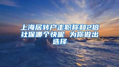 上海居转户走职称和2倍社保哪个快呢 为你做出选择