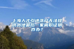 上海人才引进落户无法提供外地最后一家离职证明咋办？