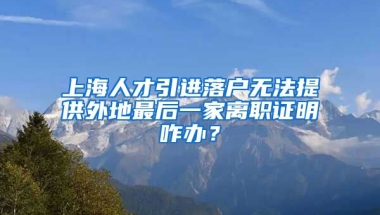 上海人才引进落户无法提供外地最后一家离职证明咋办？