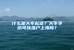 什么是大专起点？大专学历可以落户上海吗？