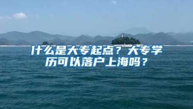 什么是大专起点？大专学历可以落户上海吗？