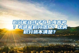 积分能让孩子在上海高考？考研能积分落户？这俩积分搞不清楚？