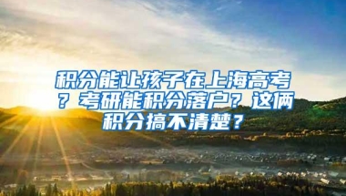 积分能让孩子在上海高考？考研能积分落户？这俩积分搞不清楚？