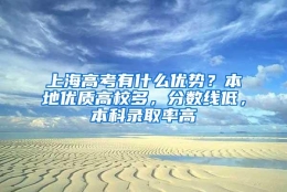 上海高考有什么优势？本地优质高校多，分数线低，本科录取率高