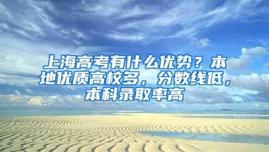 上海高考有什么优势？本地优质高校多，分数线低，本科录取率高