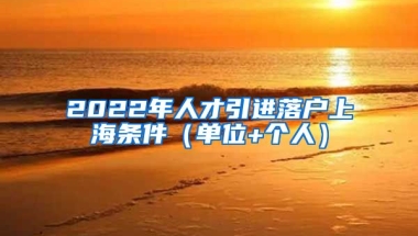 2022年人才引进落户上海条件（单位+个人）