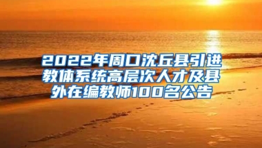 2022年周口沈丘县引进教体系统高层次人才及县外在编教师100名公告