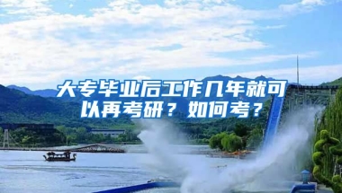 大专毕业后工作几年就可以再考研？如何考？