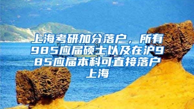 上海考研加分落户，所有985应届硕士以及在沪985应届本科可直接落户上海