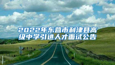 2022年东营市利津县高级中学引进人才面试公告