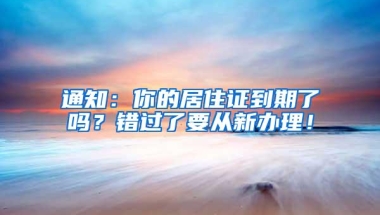 通知：你的居住证到期了吗？错过了要从新办理！