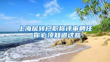 上海居转户职称评审聘任 你必须知道这些