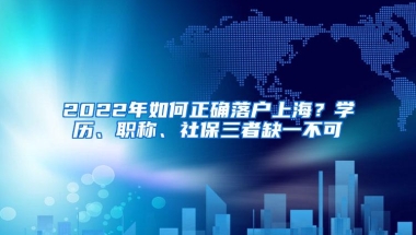 2022年如何正确落户上海？学历、职称、社保三者缺一不可